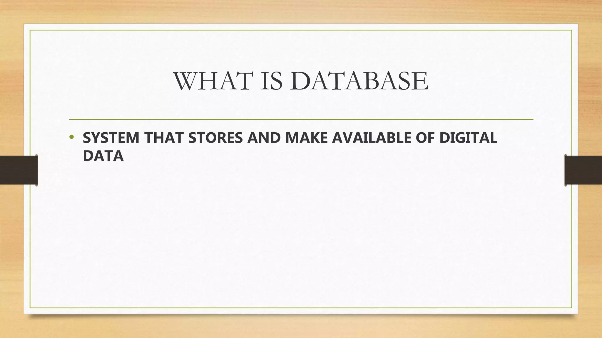 WHAT IS DATABASE
• SYSTEM THAT STORES AND MAKE AVAILABLE OF DIGITAL
DATA
 