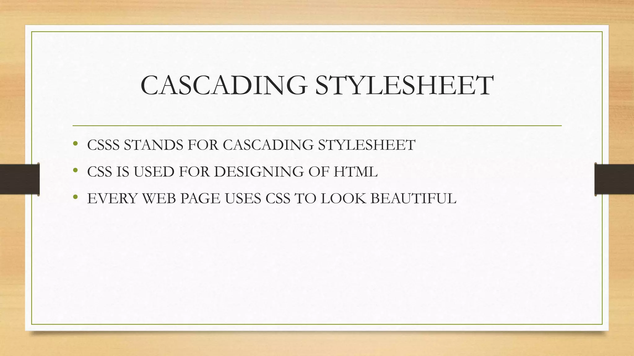 CASCADING STYLESHEET
• CSSS STANDS FOR CASCADING STYLESHEET
• CSS IS USED FOR DESIGNING OF HTML
• EVERY WEB PAGE USES CSS TO LOOK BEAUTIFUL
 