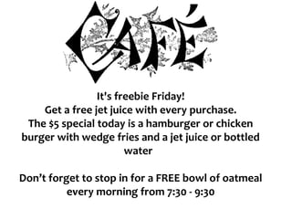 It's freebie Friday!
Get a free jet juice with every purchase.
The $5 special today is a hamburger or chicken
burger with wedge fries and a jet juice or bottled
water
Don’t forget to stop in for a FREE bowl of oatmeal
every morning from 7:30 - 9:30
 