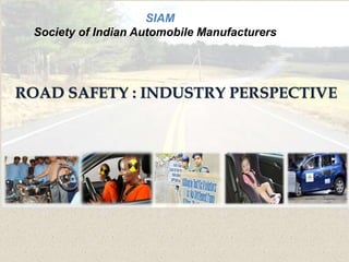 ROAD SAFETY : INDUSTRY PERSPECTIVE
SIAM
Society of Indian Automobile Manufacturers
 