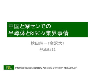 Interface Device Laboratory, Kanazawa University http://ifdl.jp/
中国と深センでの
半導体とRISC-V業界事情
秋田純一（金沢大）
@akita11
 