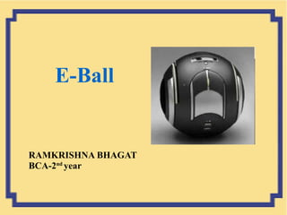 E-Ball
RAMKRISHNA BHAGAT
BCA-2nd
year
 