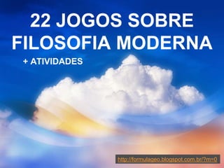 22 JOGOS SOBRE
FILOSOFIA MODERNA
+ ATIVIDADES
http://formulageo.blogspot.com.br/?m=0
 