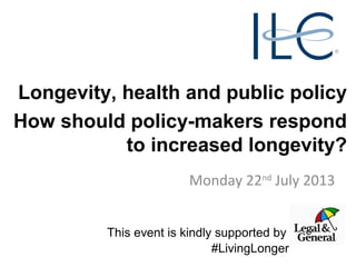 Longevity, health and public policy
How should policy-makers respond
to increased longevity?
Monday 22nd
July 2013
This event is kindly supported by
#LivingLonger
 