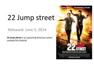 22 Jump street
Released: June 5, 2014
22 Jump Street is an upcoming American action
comedy film (hybrid)
 