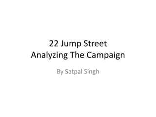 22 Jump Street 
Analyzing The Campaign 
By Satpal Singh 
 
