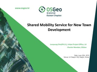 www.osgeo.kr
Shared Mobility Service for New Town
Development
Junyoung Choi(Ph.D.), Urban Project Office, LH
Charter Member, OSGeo
Date: June 22th, 2019
Venue: LH Daejon HQ, Daejon, Korea
 