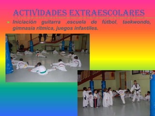 ACTIVIDADES EXTRAESCOLARES
   Iniciación guitarra ,escuela de fútbol, taekwondo,
    gimnasia rítmica, juegos infantiles.
 