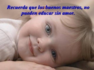 Recuerda que los buenos maestros, no
      pueden educar sin amor.
 