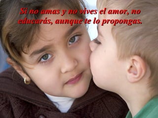 Si no amas y no vives el amor, no
educarás, aunque te lo propongas.
 