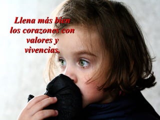 Llena más bien
los corazones con
     valores y
    vivencias.
 