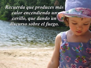 Recuerda que produces más
   calor encendiendo un
   cerillo, que dando un
  discurso sobre el fuego.
 