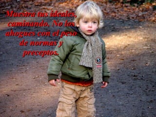 Muestra tus ideales,
 caminando. No los
ahogues con el peso
    de normas y
     preceptos.
 