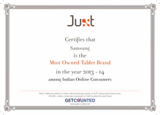 Certifies that 
Samsung 
is the 
Most Owned Tablet Brand 
in the year 2013 - 14 
among Indian Online Consumers 
Note: Inference based on India online landscape study of JUXT (www.juxtconsult.com), 
36,000+ online consumers surveyed on GetCounted Access Panel 
www.getcounted.net 
