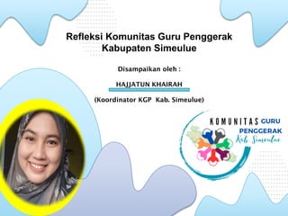Refleksi Komunitas Guru Penggerak
Kabupaten Simeulue
Disampaikan oleh :
HAJJATUN KHAIRAH
(Koordinator KGP Kab. Simeulue)
 