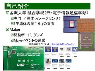 2023/3/4 Interface Device Laboratory, Kanazawa University http://ifdl.jp/
自己紹介
金沢大学 融合学域（兼：電子情報通信学類）
専門：半導体（イメージセンサ）
「半導体の民主化」の文脈
Maker
開発ボード、グッズ
Makeイベントの運営
※過去のアウトプット：http://akita11.jp/works/
 