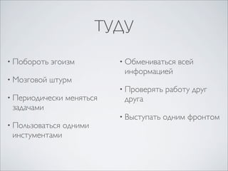 ТУДУ

• Побороть   эгоизм         • Обмениваться   всей
                             информацией
• Мозговой   штурм
                            • Проверять   работу друг
• Периодически   меняться    друга
 задачами
                            • Выступать   одним фронтом
• Пользоваться   одними
 инстументами
 