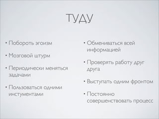 ТУДУ

• Побороть   эгоизм         • Обмениваться   всей
                             информацией
• Мозговой   штурм
                            • Проверять   работу друг
• Периодически   меняться    друга
 задачами
                            • Выступать   одним фронтом
• Пользоваться   одними
 инстументами               • Постоянно
                             совершенствовать процесс
 