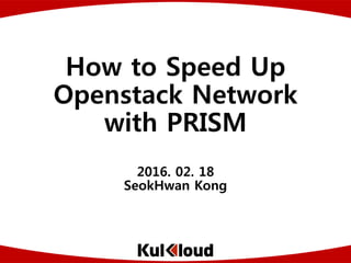 Copyright (C) 2015 by Co., Ltd. All Rights Reserved.
How to Speed Up
Openstack Network
with PRISM
2016. 02. 18
SeokHwan Kong
 