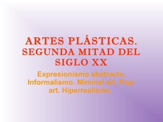 ARTES PLÁSTICAS.
SEGUNDA MITAD DEL
SIGLO XX
Expresionismo abstracto.
Informalismo. Minimal art. Pop-
art. Hiperrealismo.
 