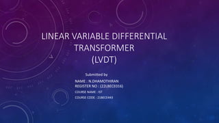 LINEAR VARIABLE DIFFERENTIAL
TRANSFORMER
(LVDT)
COURSE NAME : IST
COURSE CODE : 21BECE443
Submitted by
NAME : N.DHAMOTHIRAN
REGISTER NO : (22LBECE016)
 