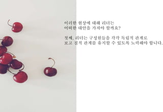 이러한 현상에 대해 리더는
어떠한 대안을 가져야 할까요?
첫째, 리더는 구성원들을 각각 독립적 관계로
보고 질적 관계를 유지할 수 있도록 노력해야 합니다.
 