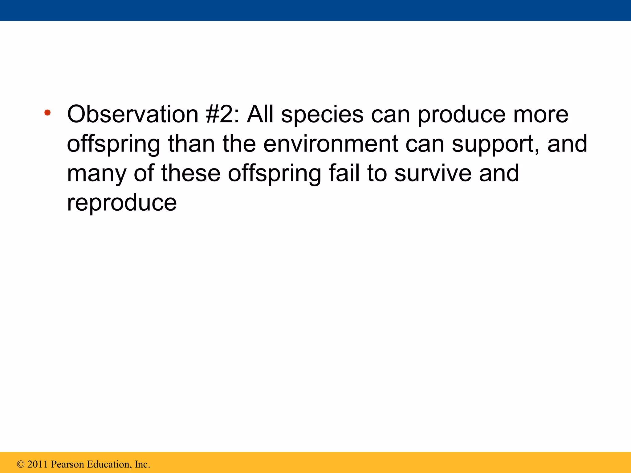 • Observation #2: All species can produce more
offspring than the environment can support, and
many of these offspring fail to survive and
reproduce
© 2011 Pearson Education, Inc.
 