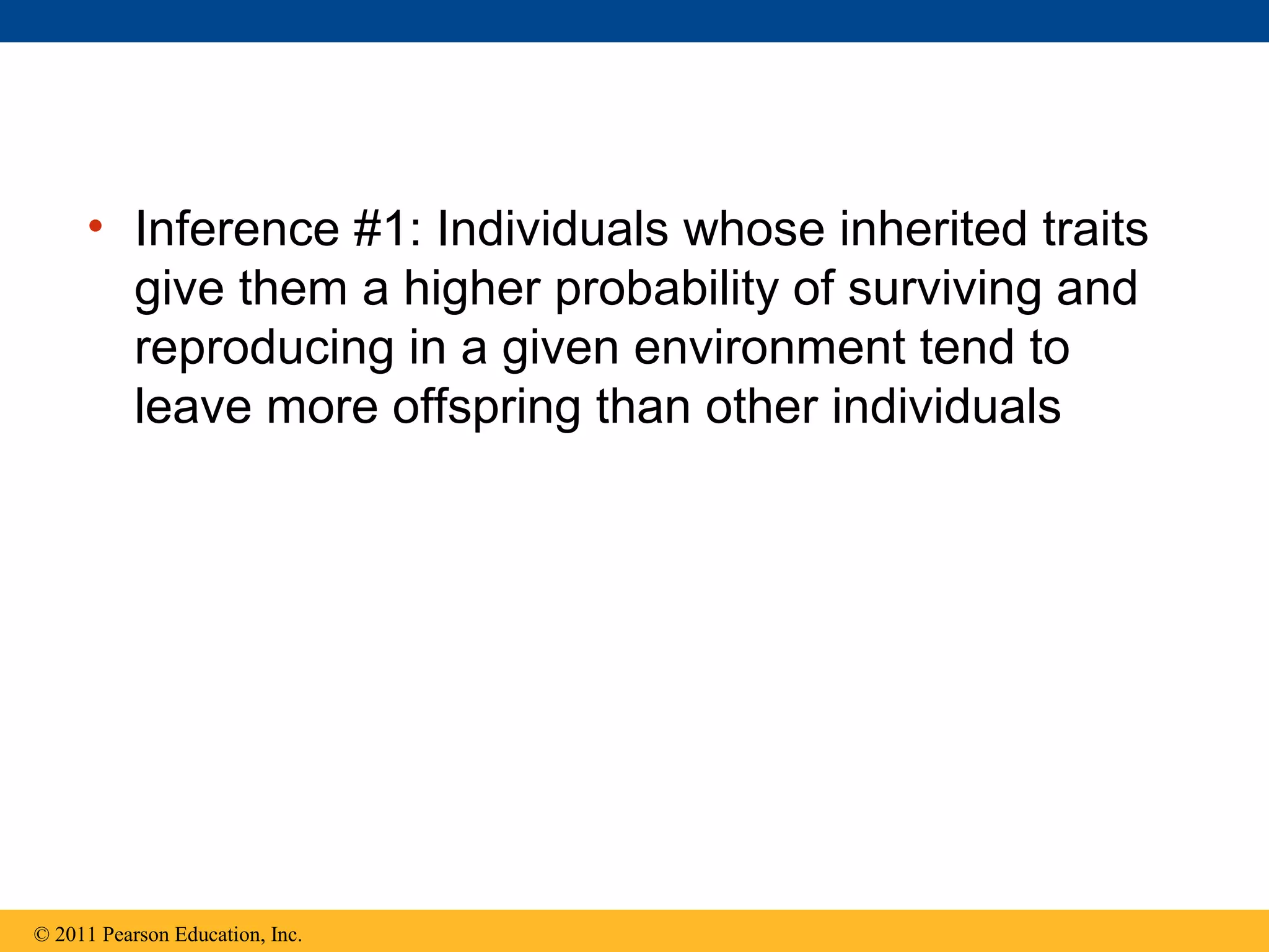 • Inference #1: Individuals whose inherited traits
give them a higher probability of surviving and
reproducing in a given environment tend to
leave more offspring than other individuals
© 2011 Pearson Education, Inc.
 