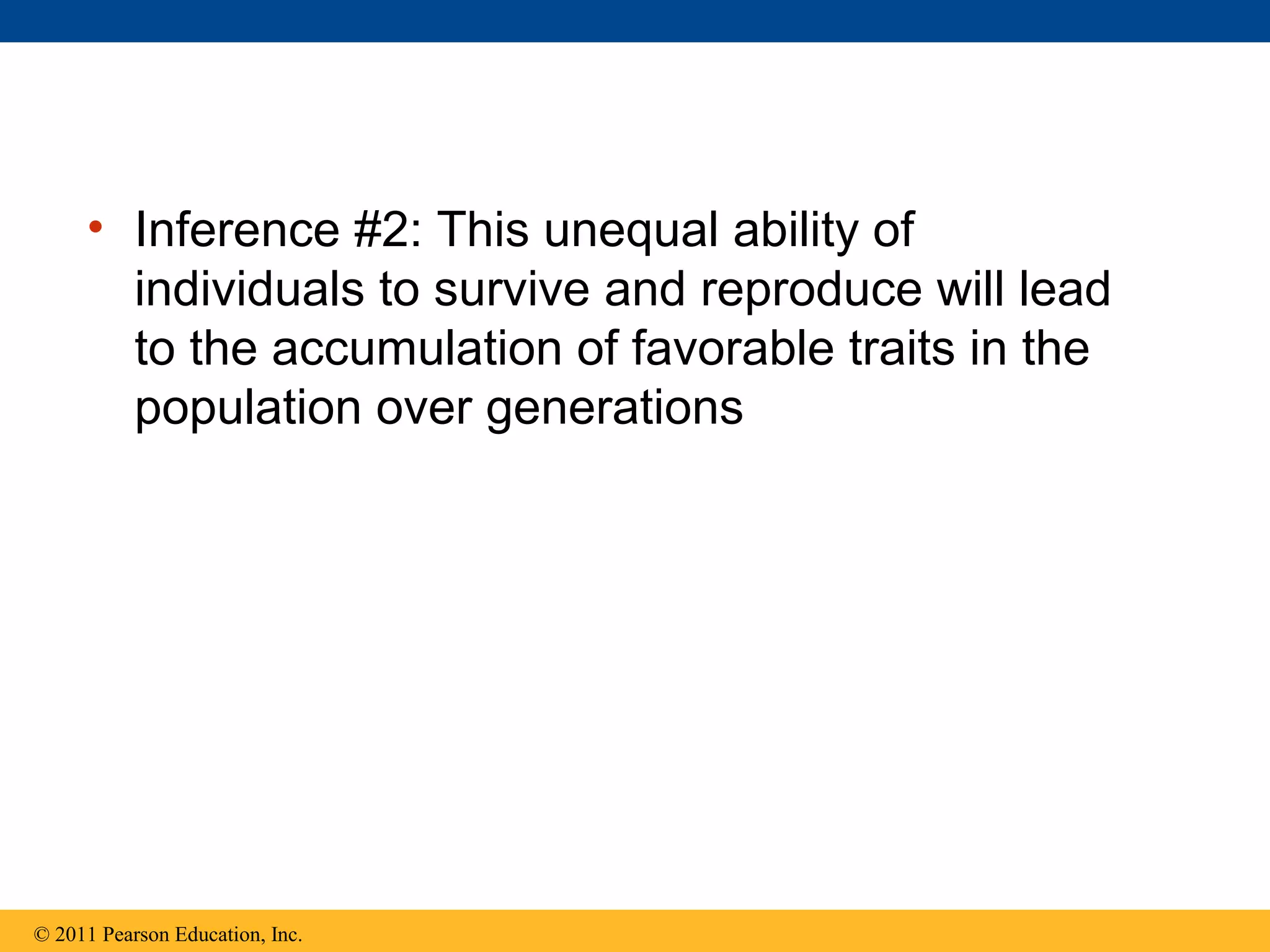 • Inference #2: This unequal ability of
individuals to survive and reproduce will lead
to the accumulation of favorable traits in the
population over generations
© 2011 Pearson Education, Inc.
 