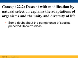 • Some doubt about the permanence of species
preceded Darwin’s ideas
Concept 22.2: Descent with modification by
natural selection explains the adaptations of
organisms and the unity and diversity of life
© 2011 Pearson Education, Inc.
 