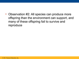 • Observation #2: All species can produce more
offspring than the environment can support, and
many of these offspring fail to survive and
reproduce
© 2011 Pearson Education, Inc.
 