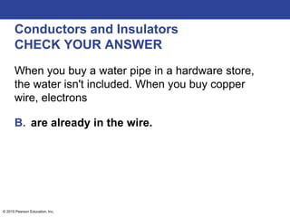 © 2015 Pearson Education, Inc.
Conductors and Insulators
CHECK YOUR ANSWER
When you buy a water pipe in a hardware store,
the water isn't included. When you buy copper
wire, electrons
B. are already in the wire.
 