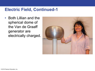© 2015 Pearson Education, Inc.
Electric Field, Continued-1
• Both Lillian and the
spherical dome of
the Van de Graaff
generator are
electrically charged.
 