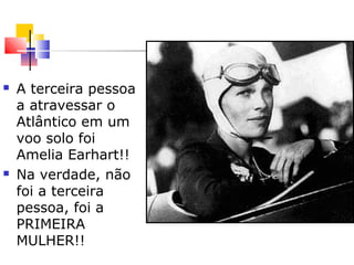  A terceira pessoa
a atravessar o
Atlântico em um
voo solo foi
Amelia Earhart!!
 Na verdade, não
foi a terceira
pessoa, foi a
PRIMEIRA
MULHER!!
 