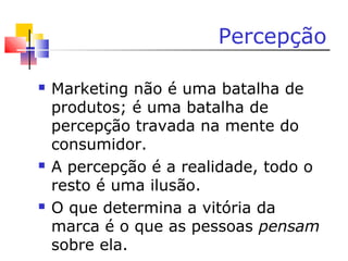Percepção
 Marketing não é uma batalha de
produtos; é uma batalha de
percepção travada na mente do
consumidor.
 A percepção é a realidade, todo o
resto é uma ilusão.
 O que determina a vitória da
marca é o que as pessoas pensam
sobre ela.
 