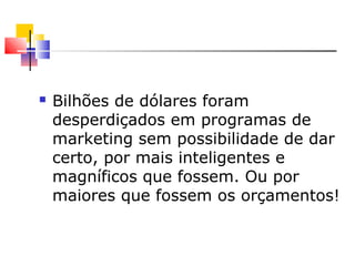  Bilhões de dólares foram
desperdiçados em programas de
marketing sem possibilidade de dar
certo, por mais inteligentes e
magníficos que fossem. Ou por
maiores que fossem os orçamentos!
 