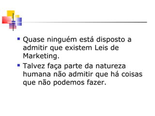  Quase ninguém está disposto a
admitir que existem Leis de
Marketing.
 Talvez faça parte da natureza
humana não admitir que há coisas
que não podemos fazer.
 