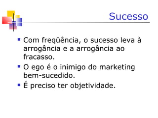 Sucesso
 Com freqüência, o sucesso leva à
arrogância e a arrogância ao
fracasso.
 O ego é o inimigo do marketing
bem-sucedido.
 É preciso ter objetividade.
 