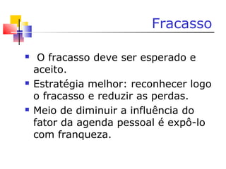 Fracasso
 O fracasso deve ser esperado e
aceito.
 Estratégia melhor: reconhecer logo
o fracasso e reduzir as perdas.
 Meio de diminuir a influência do
fator da agenda pessoal é expô-lo
com franqueza.
 