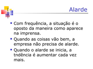 Alarde
 Com frequência, a situação é o
oposto da maneira como aparece
na imprensa.
 Quando as coisas vão bem, a
empresa não precisa de alarde.
 Quando o alarde se inicia, a
tndência é aumentar cada vez
mais.
 
