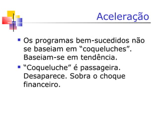 Aceleração
 Os programas bem-sucedidos não
se baseiam em “coqueluches”.
Baseiam-se em tendência.
 “Coqueluche” é passageira.
Desaparece. Sobra o choque
financeiro.
 