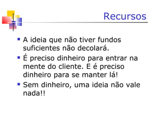 Recursos
 A ideia que não tiver fundos
suficientes não decolará.
 É preciso dinheiro para entrar na
mente do cliente. E é preciso
dinheiro para se manter lá!
 Sem dinheiro, uma ideia não vale
nada!!
 