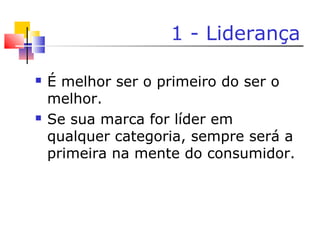 1 - Liderança
 É melhor ser o primeiro do ser o
melhor.
 Se sua marca for líder em
qualquer categoria, sempre será a
primeira na mente do consumidor.
 