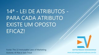 14ª - LEI DE ATRIBUTOS -
PARA CADA ATRIBUTO
EXISTE UM OPOSTO
EFICAZ!
Fonte: The 22 Immutable Laws of Marketing
Autores: Al Ries e Jack Trout www.estrategiasvencedoras.com.br
 
