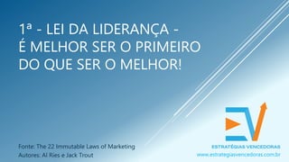 1ª - LEI DA LIDERANÇA -
É MELHOR SER O PRIMEIRO
DO QUE SER O MELHOR!
Fonte: The 22 Immutable Laws of Marketing
Autores: Al Ries e Jack Trout www.estrategiasvencedoras.com.br
 