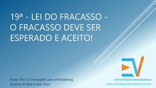 19ª - LEI DO FRACASSO -
O FRACASSO DEVE SER
ESPERADO E ACEITO!
Fonte: The 22 Immutable Laws of Marketing
Autores: Al Ries e Jack Trout www.estrategiasvencedoras.com.br
 