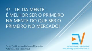 3ª - LEI DA MENTE -
É MELHOR SER O PRIMEIRO
NA MENTE DO QUE SER O
PRIMEIRO NO MERCADO!
Fonte: The 22 Immutable Laws of Marketing
Autores: Al Ries e Jack Trout www.estrategiasvencedoras.com.br
 