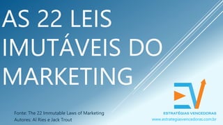 AS 22 LEIS
IMUTÁVEIS DO
MARKETING
Fonte: The 22 Immutable Laws of Marketing
Autores: Al Ries e Jack Trout www.estrategiasvencedoras.com.br
 