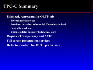 TPC-C Summary
Balanced, representative OLTP mix
Five transaction types
Database intensive; substantial IO and cache load
Scaleable workload
Complex data: data attributes, size, skew
Requires Transparency and ACID
Full screen presentation services
De facto standard for OLTP performance
 