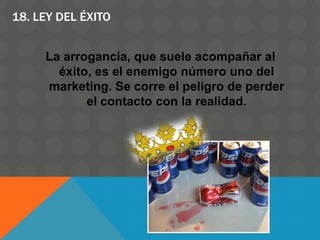 18. LEY DEL ÉXITO
La arrogancia, que suele acompañar al
éxito, es el enemigo número uno del
marketing. Se corre el peligro de perder
el contacto con la realidad.
 